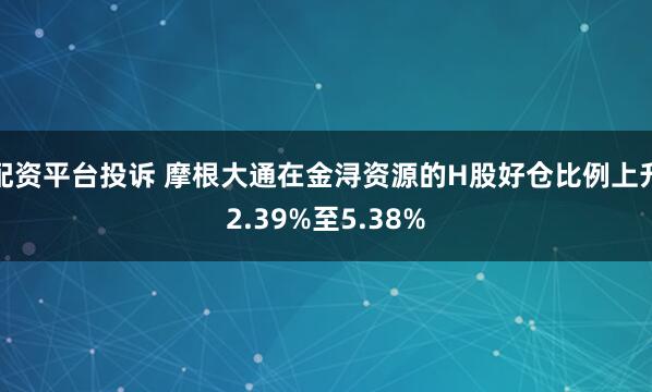 配资平台投诉 摩根大通在金浔资源的H股好仓比例上升2.39%至5.38%