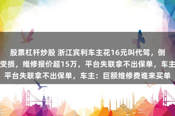 股票杠杆炒股 浙江宾利车主花16元叫代驾，倒车时撞到立柱车尾严重受损，维修报价超15万，平台失联拿不出保单，车主：巨额维修费谁来买单