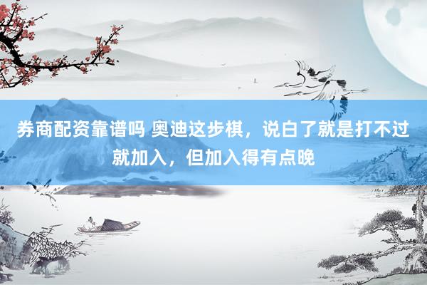 券商配资靠谱吗 奥迪这步棋，说白了就是打不过就加入，但加入得有点晚