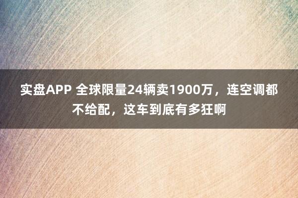 实盘APP 全球限量24辆卖1900万,连空调都不给配,这车到底有多狂啊