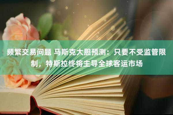 频繁交易问题 马斯克大胆预测：只要不受监管限制，特斯拉终将主导全球客运市场