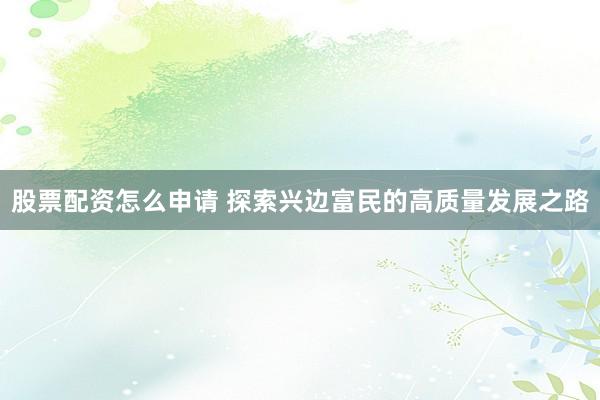 股票配资怎么申请 探索兴边富民的高质量发展之路