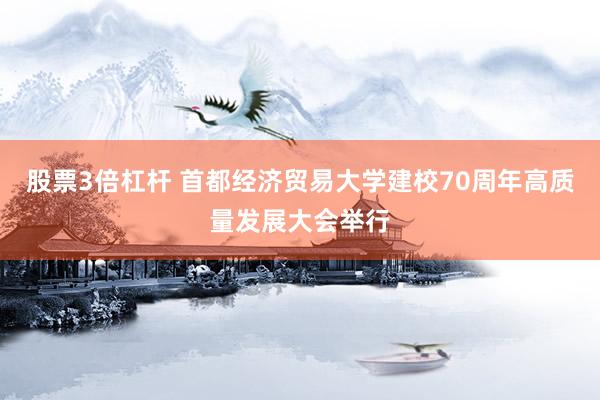 股票3倍杠杆 首都经济贸易大学建校70周年高质量发展大会举行