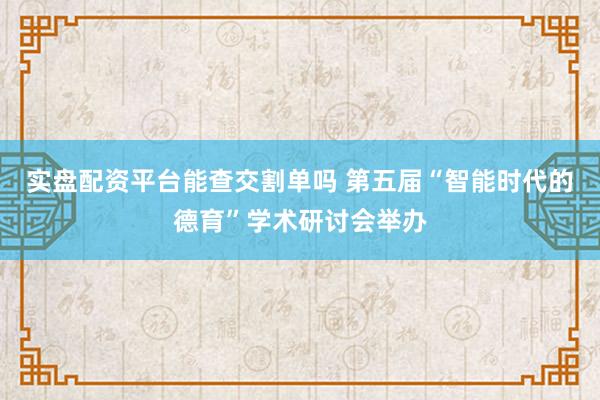 实盘配资平台能查交割单吗 第五届“智能时代的德育”学术研讨会举办