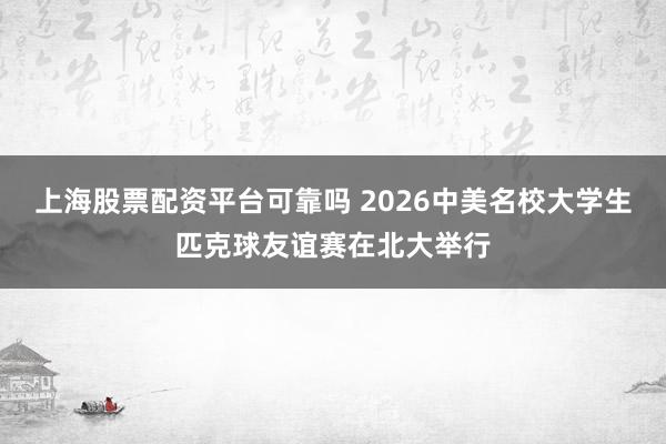 上海股票配资平台可靠吗 2026中美名校大学生匹克球友谊赛在北大举行