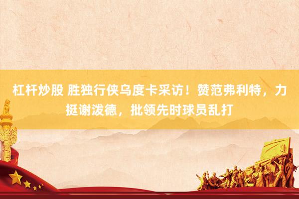 杠杆炒股 胜独行侠乌度卡采访!赞范弗利特,力挺谢泼德,批领先时球员乱打