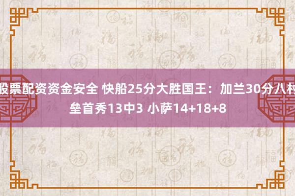 股票配资资金安全 快船25分大胜国王：加兰30分八村垒首秀13中3 小萨14+18+8