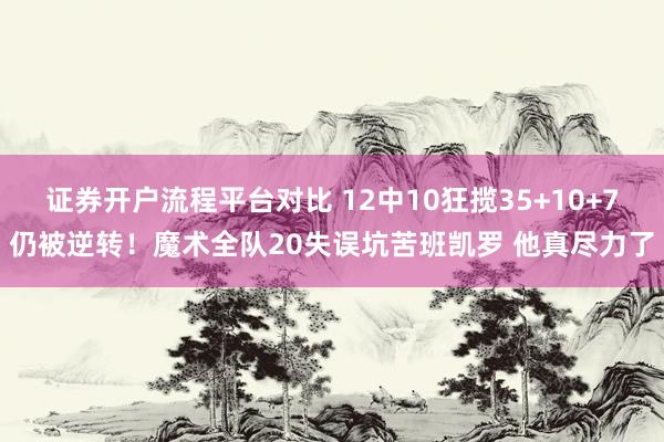 证券开户流程平台对比 12中10狂揽35+10+7仍被逆转！魔术全队20失误坑苦班凯罗 他真尽力了