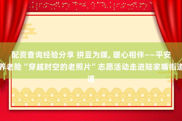 配资查询经验分享 拼豆为媒, 暖心相伴——平安养老险“穿越时空的老照片”志愿活动走进陆家嘴街道