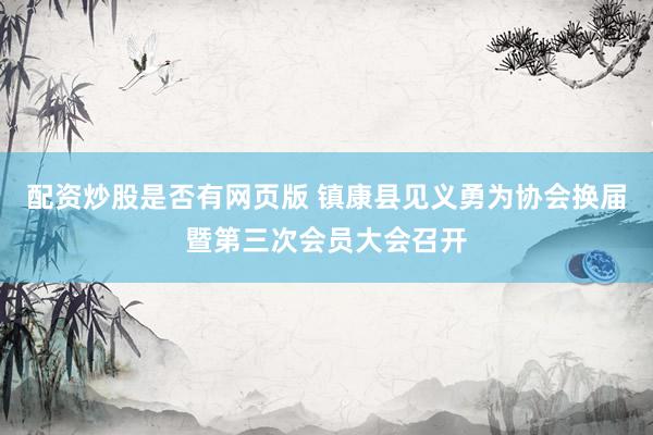配资炒股是否有网页版 镇康县见义勇为协会换届暨第三次会员大会召开