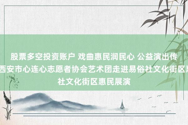 股票多空投资账户 戏曲惠民润民心 公益演出传经典——西安市心连心志愿者协会艺术团走进易俗社文化街区惠民展演