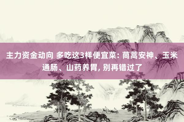 主力资金动向 多吃这3样便宜菜: 茼蒿安神、玉米通肠、山药养胃, 别再错过了