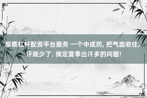 股票杠杆配资平台服务 一个中成药, 把气血收住, 汗就少了, 搞定夏季出汗多的问题!