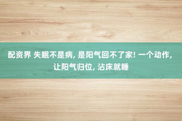 配资界 失眠不是病, 是阳气回不了家! 一个动作, 让阳气归位, 沾床就睡