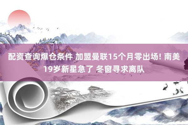 配资查询爆仓条件 加盟曼联15个月零出场! 南美19岁新星急了 冬窗寻求离队