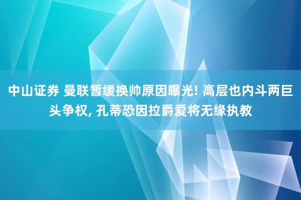 中山证券 曼联暂缓换帅原因曝光! 高层也内斗两巨头争权, 孔蒂恐因拉爵爱将无缘执教