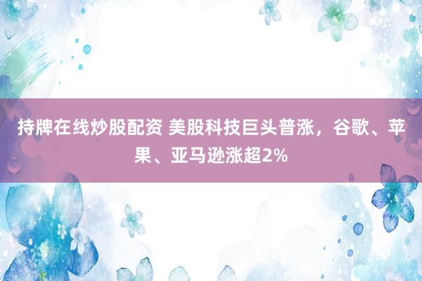持牌在线炒股配资 美股科技巨头普涨，谷歌、苹果、亚马逊涨超2%