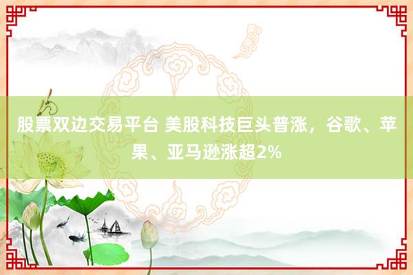 股票双边交易平台 美股科技巨头普涨，谷歌、苹果、亚马逊涨超2%