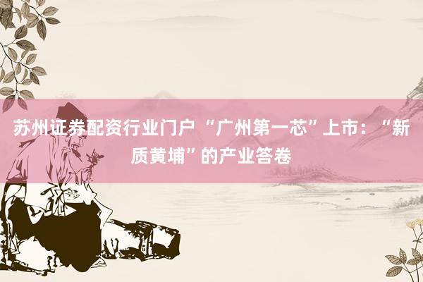 苏州证券配资行业门户 “广州第一芯”上市：“新质黄埔”的产业答卷