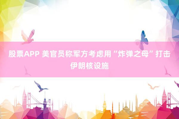 股票APP 美官员称军方考虑用“炸弹之母”打击伊朗核设施