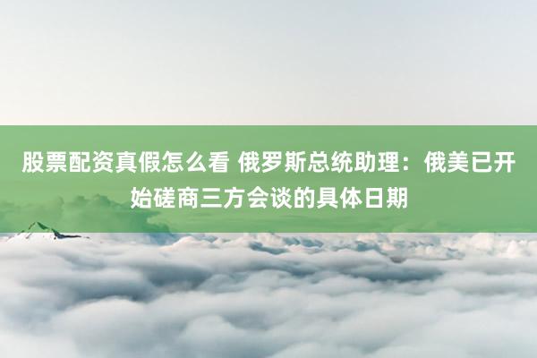 股票配资真假怎么看 俄罗斯总统助理：俄美已开始磋商三方会谈的具体日期