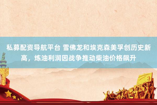 私募配资导航平台 雪佛龙和埃克森美孚创历史新高,炼油利润因战争推动柴油价格飙升